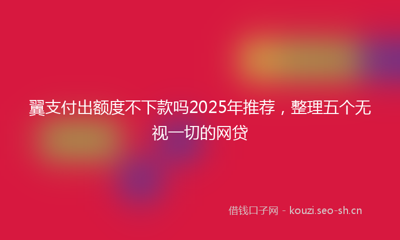 翼支付出额度不下款吗2025年推荐，整理五个无视一切的网贷