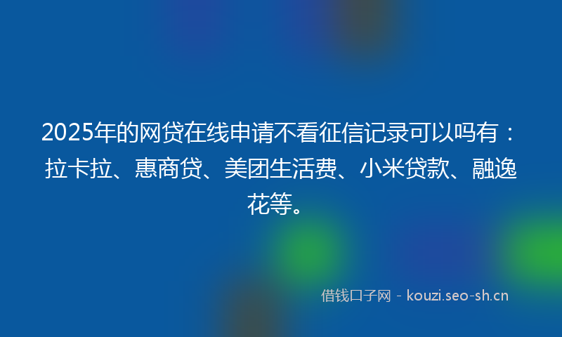 2025年的网贷在线申请不看征信记录可以吗有：拉卡拉、惠商贷、美团生活费、小米贷款、融逸花等。