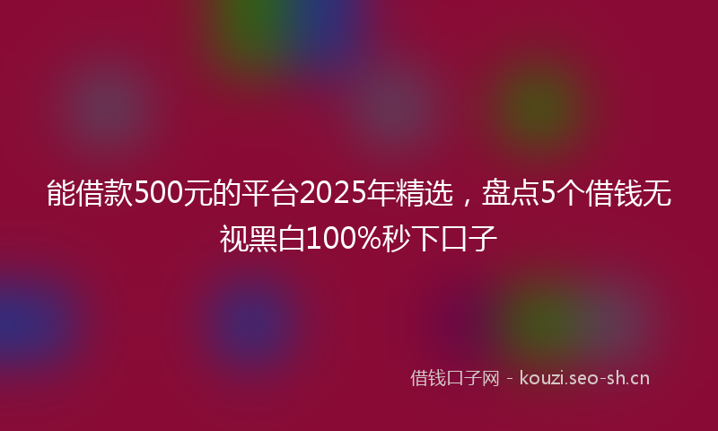 能借款500元的平台2025年精选，盘点5个借钱无视黑白100%秒下口子