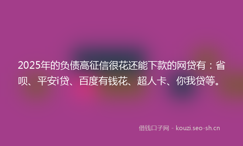 2025年的负债高征信很花还能下款的网贷有：省呗、平安i贷、百度有钱花、超人卡、你我贷等。