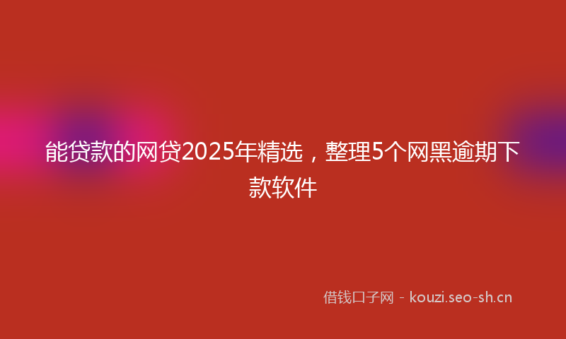 能贷款的网贷2025年精选，整理5个网黑逾期下款软件
