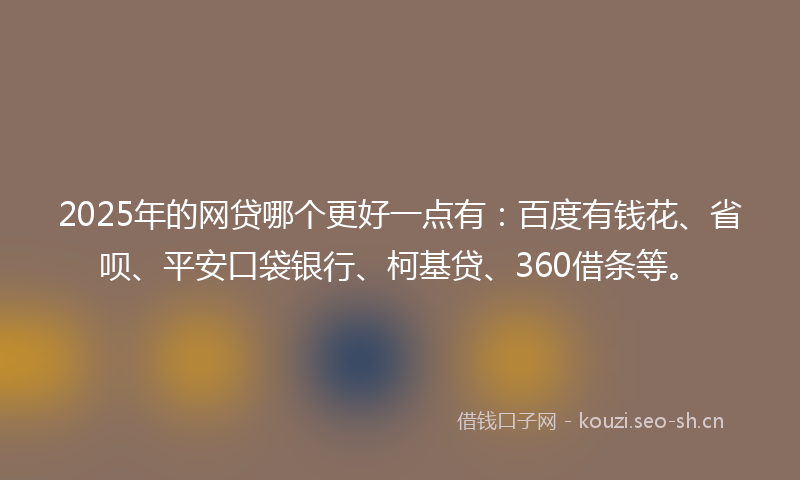 2025年的网贷哪个更好一点有：百度有钱花、省呗、平安口袋银行、柯基贷、360借条等。