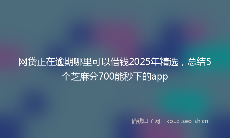 网贷正在逾期哪里可以借钱2025年精选，总结5个芝麻分700能秒下的app
