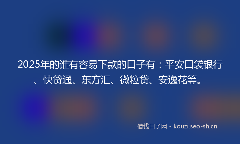 2025年的谁有容易下款的口子有：平安口袋银行、快贷通、东方汇、微粒贷、安逸花等。