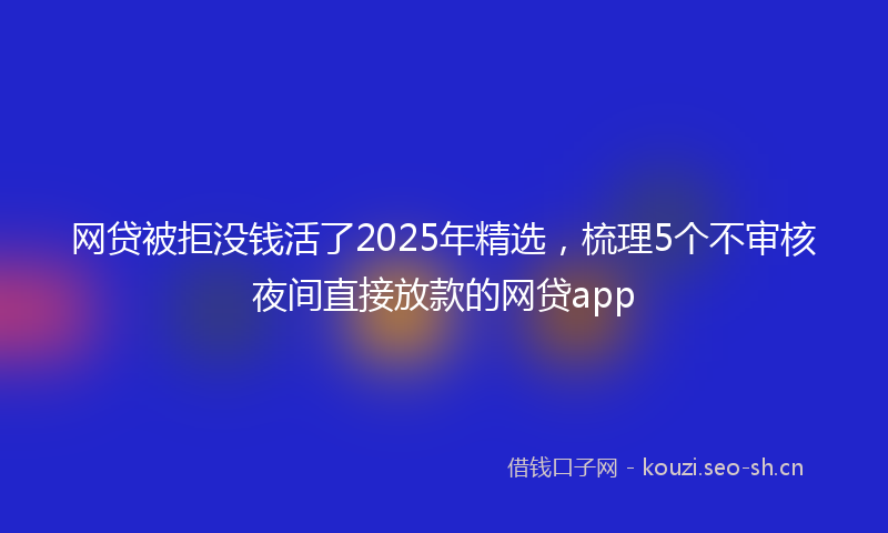 网贷被拒没钱活了2025年精选，梳理5个不审核夜间直接放款的网贷app