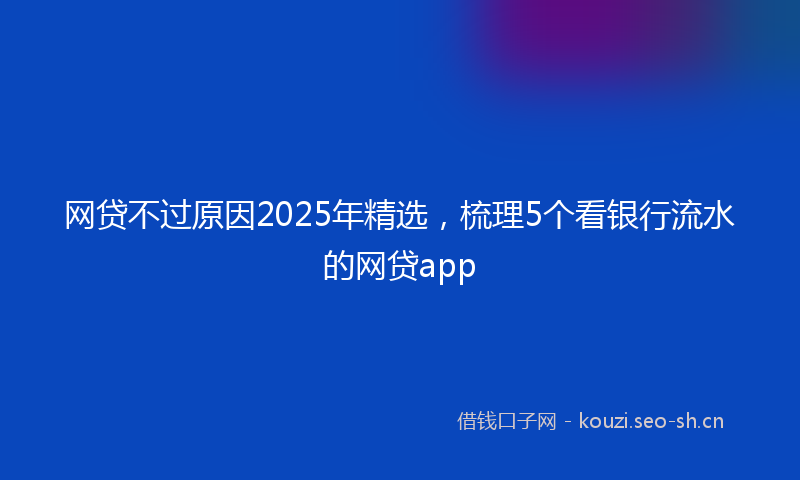 网贷不过原因2025年精选，梳理5个看银行流水的网贷app