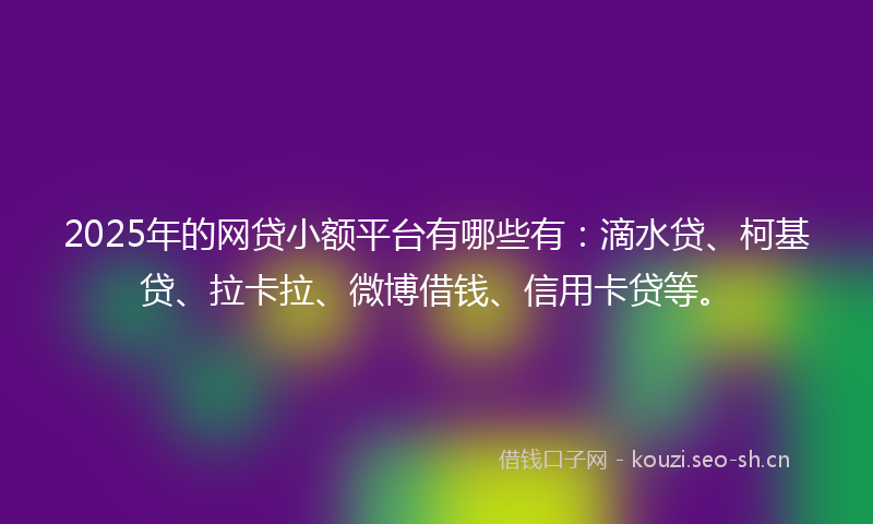 2025年的网贷小额平台有哪些有：滴水贷、柯基贷、拉卡拉、微博借钱、信用卡贷等。