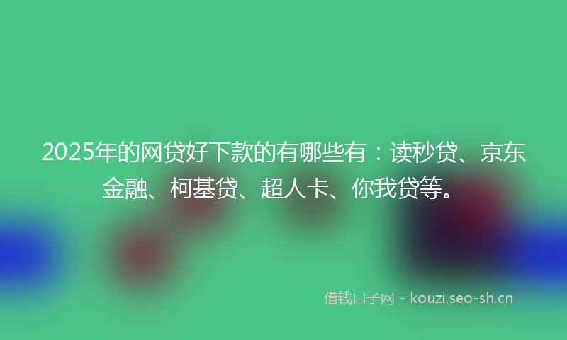 2025年的网贷好下款的有哪些有：读秒贷、京东金融、柯基贷、超人卡、你我贷等。