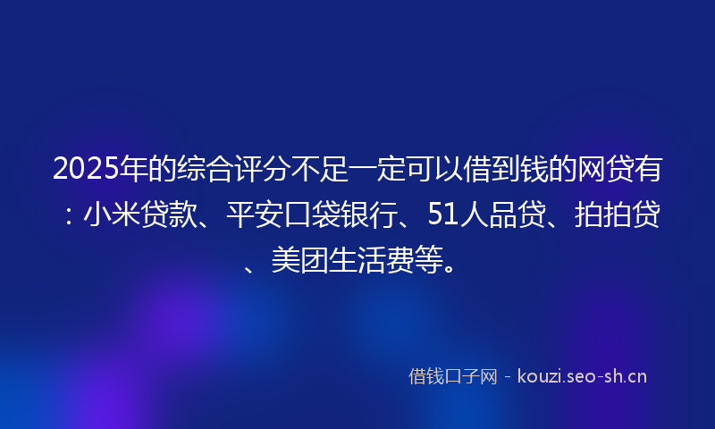 2025年的综合评分不足一定可以借到钱的网贷有：小米贷款、平安口袋银行、51人品贷、拍拍贷、美团生活费等。