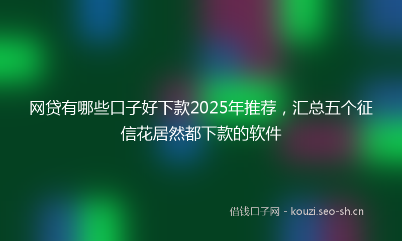 网贷有哪些口子好下款2025年推荐，汇总五个征信花居然都下款的软件