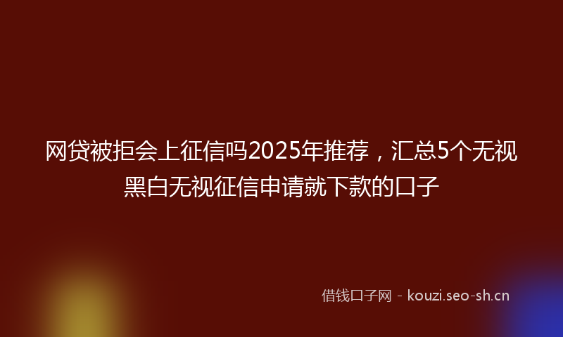 网贷被拒会上征信吗2025年推荐，汇总5个无视黑白无视征信申请就下款的口子