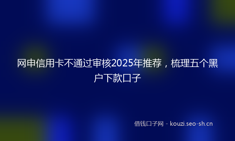 网申信用卡不通过审核2025年推荐，梳理五个黑户下款口子