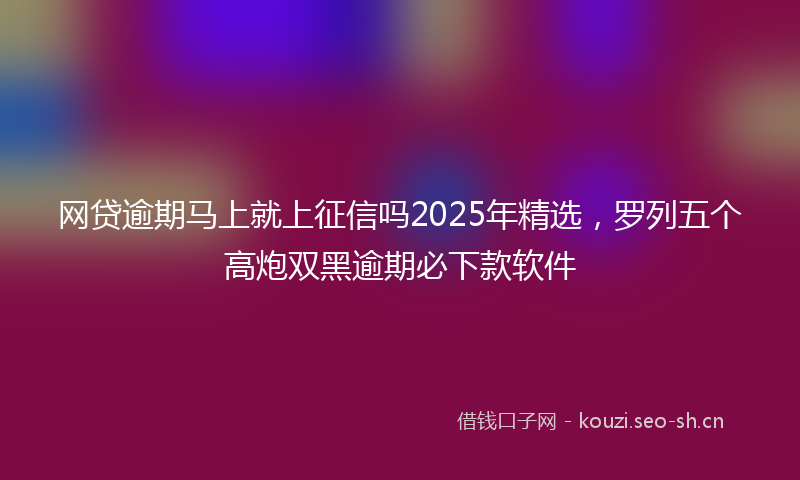 网贷逾期马上就上征信吗2025年精选，罗列五个高炮双黑逾期必下款软件