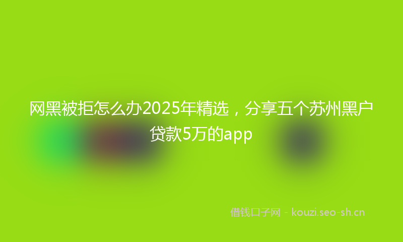 网黑被拒怎么办2025年精选，分享五个苏州黑户贷款5万的app