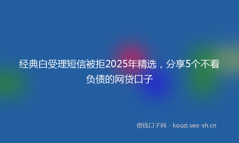 经典白受理短信被拒2025年精选，分享5个不看负债的网贷口子