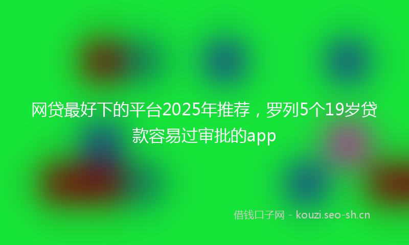 网贷最好下的平台2025年推荐，罗列5个19岁贷款容易过审批的app