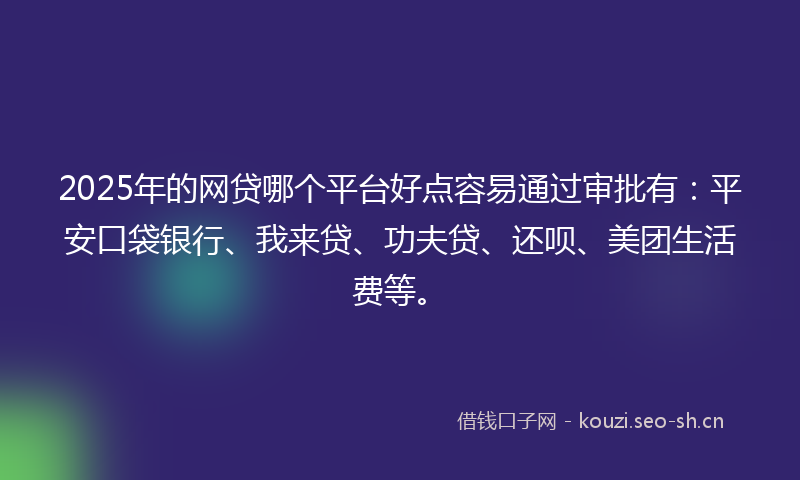 2025年的网贷哪个平台好点容易通过审批有：平安口袋银行、我来贷、功夫贷、还呗、美团生活费等。