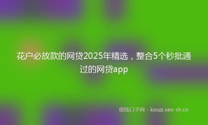 花户必放款的网贷2025年精选，整合5个秒批通过的网贷app