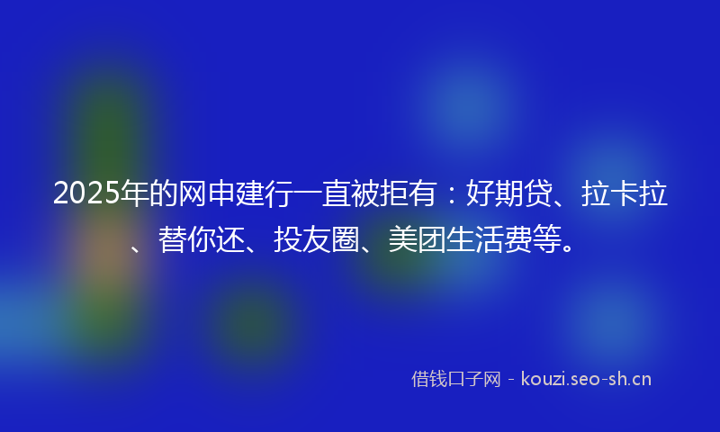 2025年的网申建行一直被拒有：好期贷、拉卡拉、替你还、投友圈、美团生活费等。