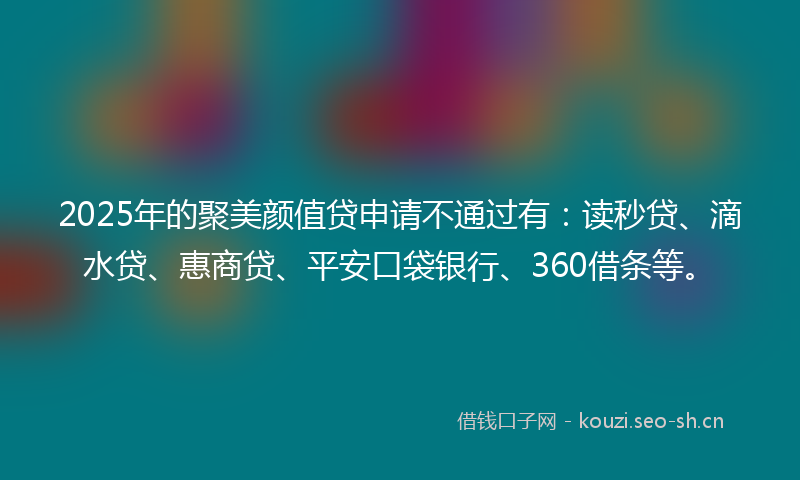 2025年的聚美颜值贷申请不通过有：读秒贷、滴水贷、惠商贷、平安口袋银行、360借条等。