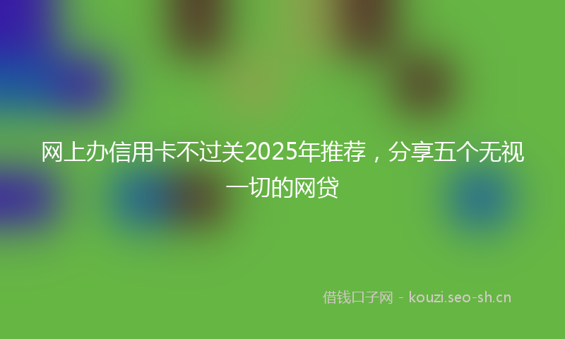 网上办信用卡不过关2025年推荐，分享五个无视一切的网贷