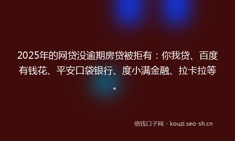 2025年的网贷没逾期房贷被拒有：你我贷、百度有钱花、平安口袋银行、度小满金融、拉卡拉等。
