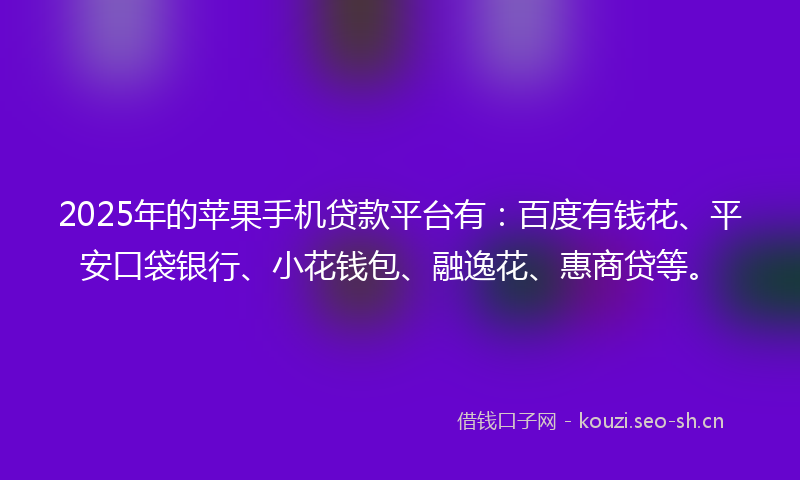 2025年的苹果手机贷款平台有：百度有钱花、平安口袋银行、小花钱包、融逸花、惠商贷等。