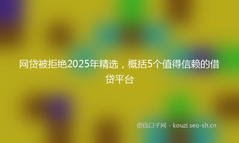网贷被拒绝2025年精选，概括5个值得信赖的借贷平台