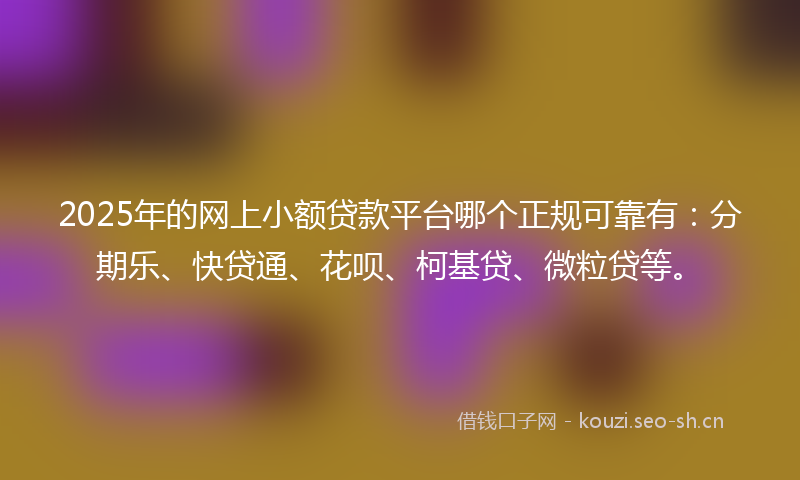 2025年的网上小额贷款平台哪个正规可靠有：分期乐、快贷通、花呗、柯基贷、微粒贷等。