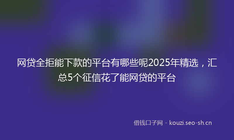 网贷全拒能下款的平台有哪些呢2025年精选，汇总5个征信花了能网贷的平台