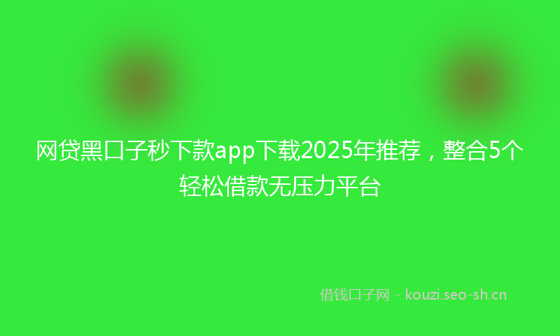 网贷黑口子秒下款app下载2025年推荐，整合5个轻松借款无压力平台