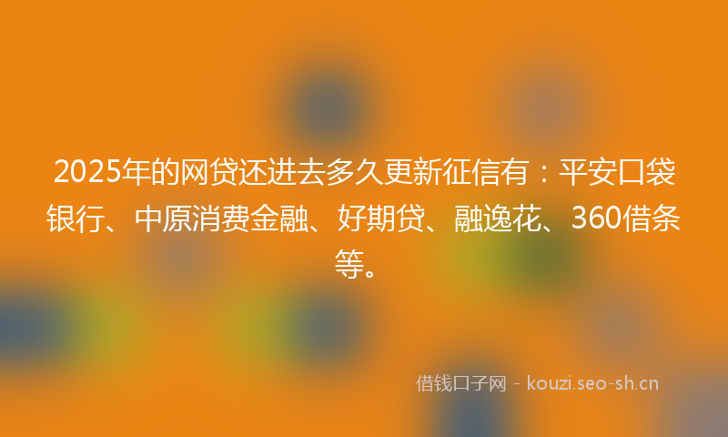 2025年的网贷还进去多久更新征信有：平安口袋银行、中原消费金融、好期贷、融逸花、360借条等。