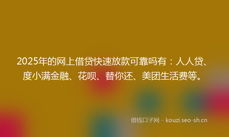 2025年的网上借贷快速放款可靠吗有：人人贷、度小满金融、花呗、替你还、美团生活费等。