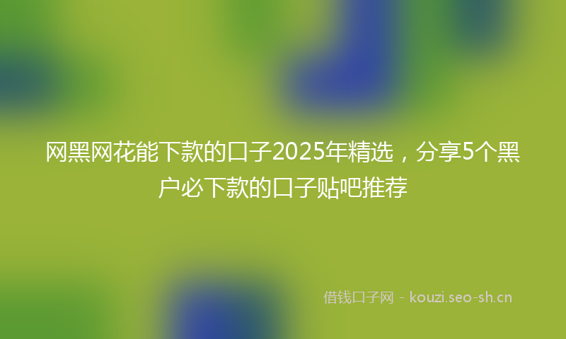 网黑网花能下款的口子2025年精选，分享5个黑户必下款的口子贴吧推荐