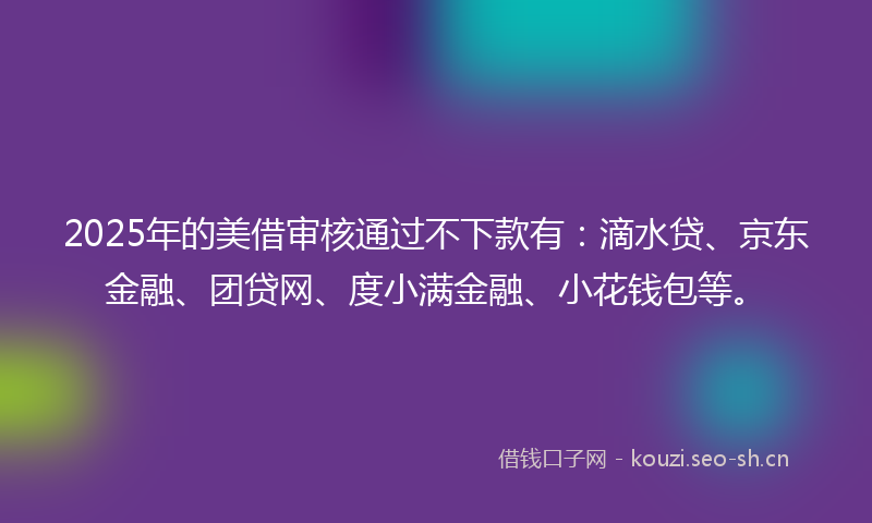 2025年的美借审核通过不下款有：滴水贷、京东金融、团贷网、度小满金融、小花钱包等。