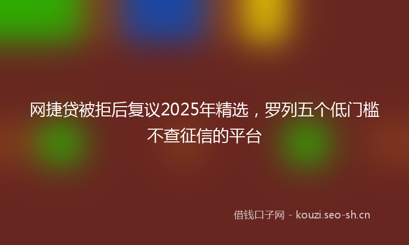 网捷贷被拒后复议2025年精选，罗列五个低门槛不查征信的平台