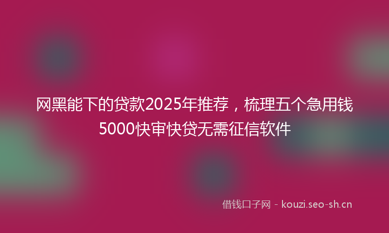 网黑能下的贷款2025年推荐，梳理五个急用钱5000快审快贷无需征信软件