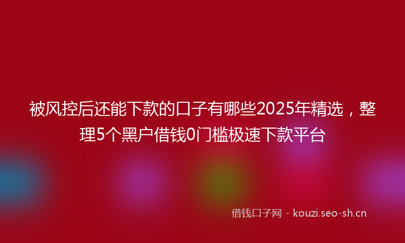 被风控后还能下款的口子有哪些2025年精选，整理5个黑户借钱0门槛极速下款平台