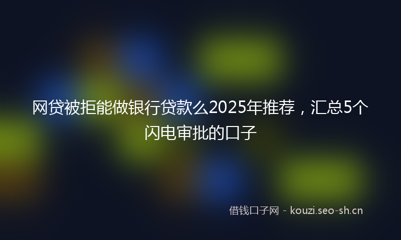 网贷被拒能做银行贷款么2025年推荐，汇总5个闪电审批的口子