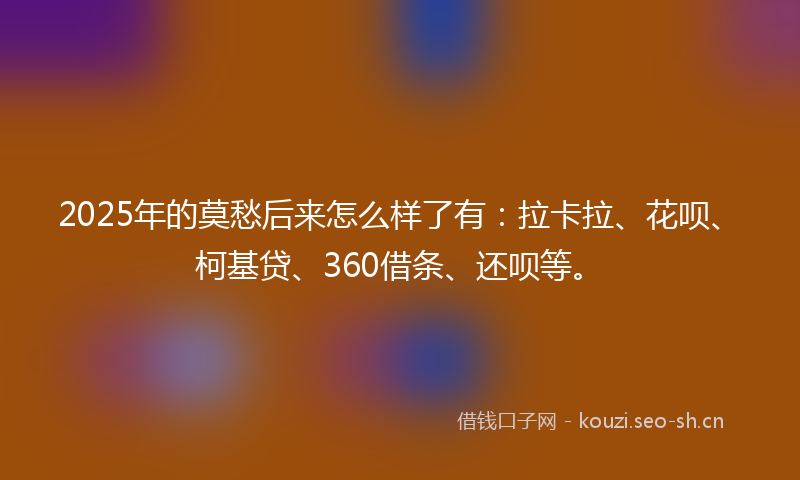 2025年的莫愁后来怎么样了有：拉卡拉、花呗、柯基贷、360借条、还呗等。