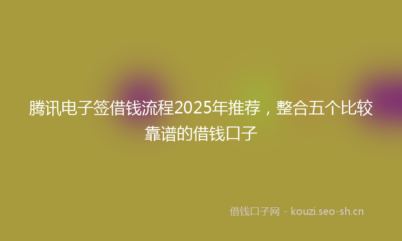 腾讯电子签借钱流程2025年推荐，整合五个比较靠谱的借钱口子