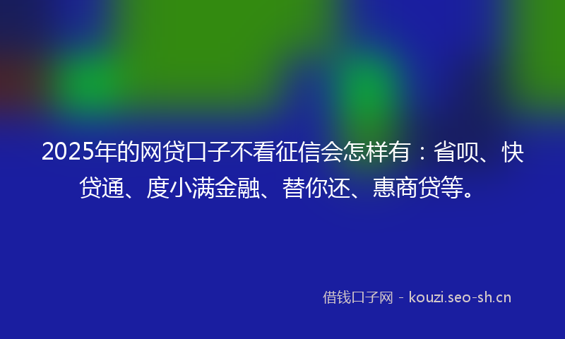 2025年的网贷口子不看征信会怎样有：省呗、快贷通、度小满金融、替你还、惠商贷等。