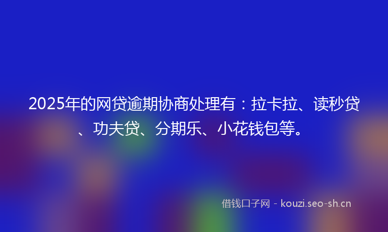 2025年的网贷逾期协商处理有：拉卡拉、读秒贷、功夫贷、分期乐、小花钱包等。