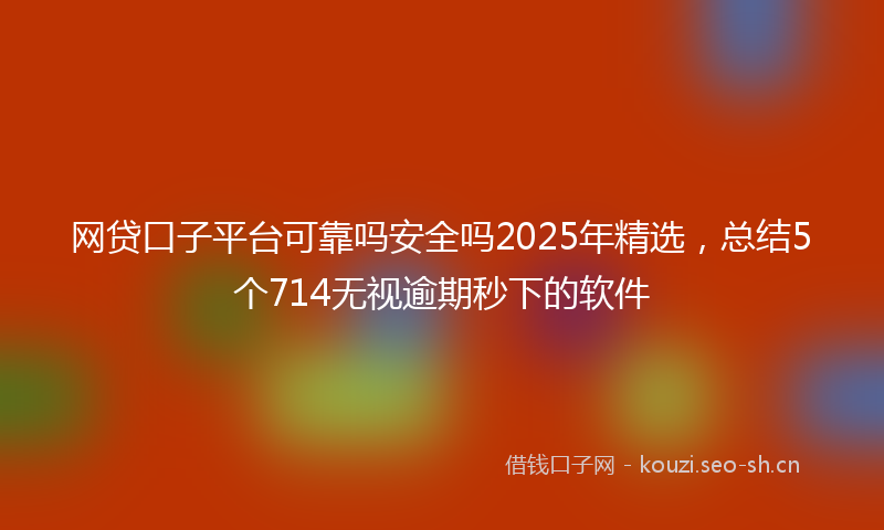 网贷口子平台可靠吗安全吗2025年精选，总结5个714无视逾期秒下的软件