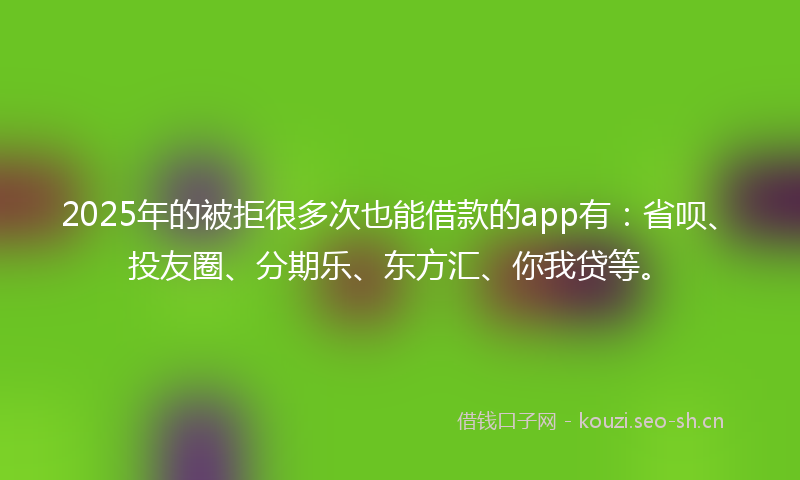 2025年的被拒很多次也能借款的app有：省呗、投友圈、分期乐、东方汇、你我贷等。