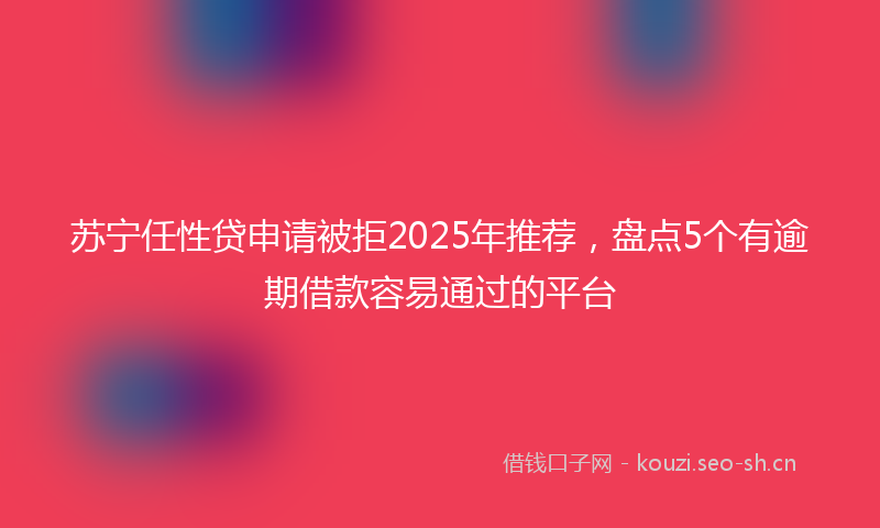 苏宁任性贷申请被拒2025年推荐，盘点5个有逾期借款容易通过的平台