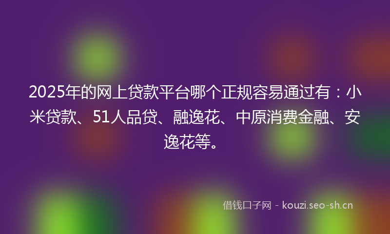 2025年的网上贷款平台哪个正规容易通过有：小米贷款、51人品贷、融逸花、中原消费金融、安逸花等。