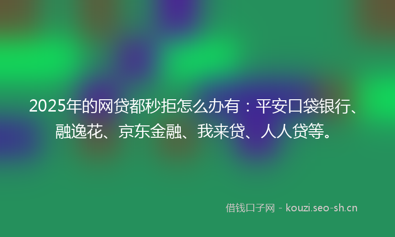 2025年的网贷都秒拒怎么办有：平安口袋银行、融逸花、京东金融、我来贷、人人贷等。