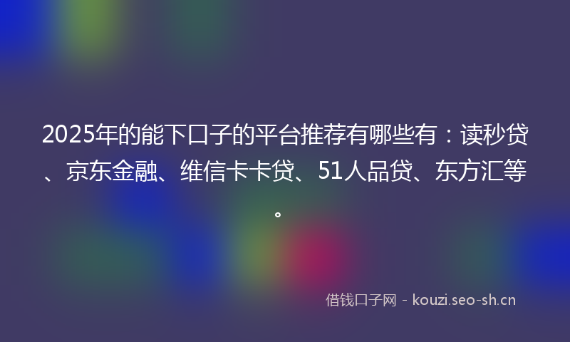 2025年的能下口子的平台推荐有哪些有：读秒贷、京东金融、维信卡卡贷、51人品贷、东方汇等。