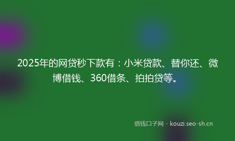 2025年的网贷秒下款有：小米贷款、替你还、微博借钱、360借条、拍拍贷等。